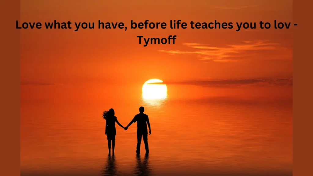 love what you have, before life teaches you to lov - tymoff